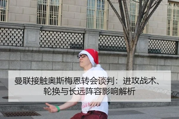 曼联接触奥斯梅恩转会谈判：进攻战术、轮换与长远阵容影响解析